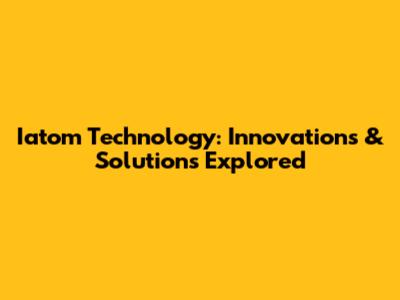 Iatom Technology: Innovations & Solutions Explored