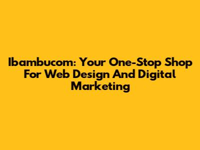 Ibambucom: Your One-Stop Shop For Web Design And Digital Marketing