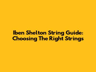 Iben Shelton String Guide: Choosing The Right Strings