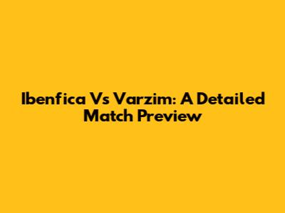 Ibenfica Vs Varzim: A Detailed Match Preview