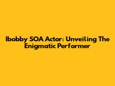 Ibobby SOA Actor: Unveiling The Enigmatic Performer