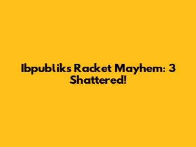 Ibpublik's Racket Mayhem: 3 Shattered!