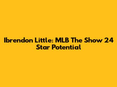 Ibrendon Little: MLB The Show 24 Star Potential