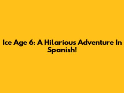 Ice Age 6: A Hilarious Adventure In Spanish!