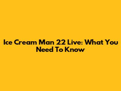 Ice Cream Man 22 Live: What You Need To Know
