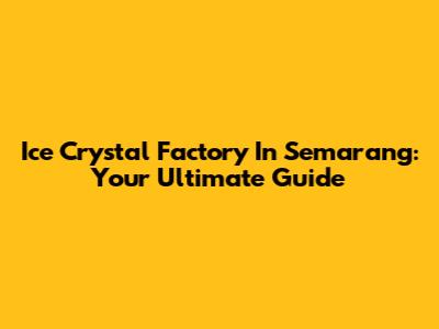 Ice Crystal Factory In Semarang: Your Ultimate Guide