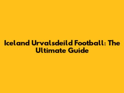 Iceland Urvalsdeild Football: The Ultimate Guide