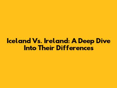 Iceland Vs. Ireland: A Deep Dive Into Their Differences
