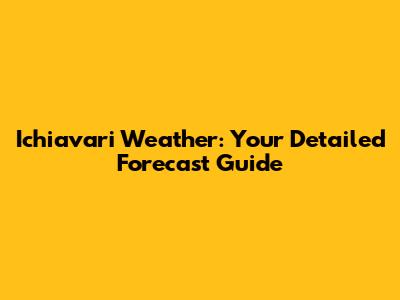 Ichiavari Weather: Your Detailed Forecast Guide