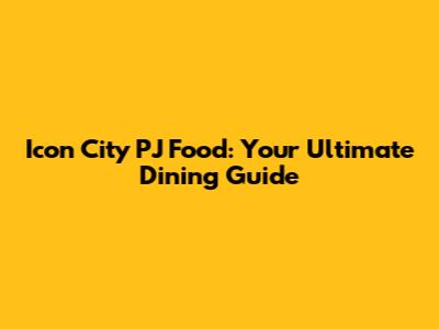 Icon City PJ Food: Your Ultimate Dining Guide