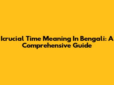 Icrucial Time Meaning In Bengali: A Comprehensive Guide