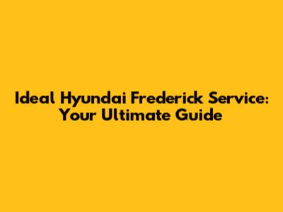 Ideal Hyundai Frederick Service: Your Ultimate Guide