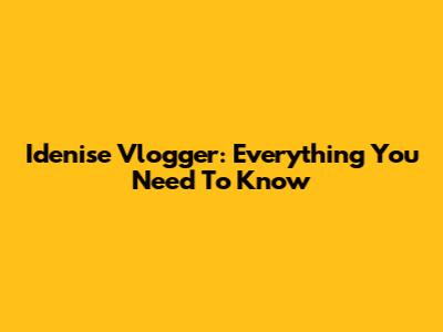 Idenise Vlogger: Everything You Need To Know