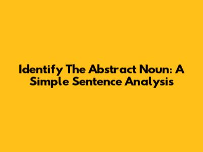 Identify The Abstract Noun: A Simple Sentence Analysis