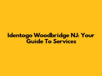 Identogo Woodbridge NJ: Your Guide To Services