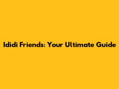 Ididi Friends: Your Ultimate Guide