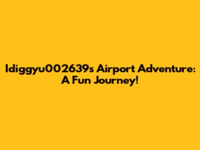 Idiggyu002639's Airport Adventure: A Fun Journey!
