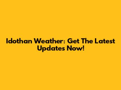 Idothan Weather: Get The Latest Updates Now!