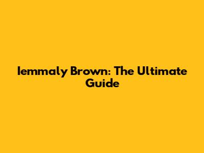 Iemmaly Brown: The Ultimate Guide