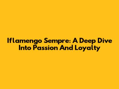 Iflamengo Sempre: A Deep Dive Into Passion And Loyalty