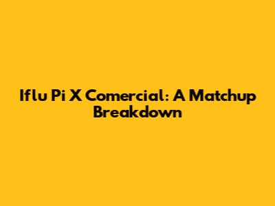 Iflu Pi X Comercial: A Matchup Breakdown