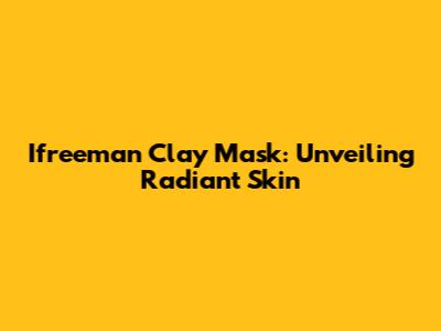 Ifreeman Clay Mask: Unveiling Radiant Skin