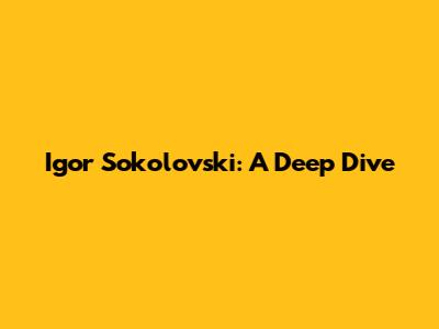 Igor Sokolovski: A Deep Dive