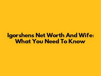 Igorshen's Net Worth And Wife: What You Need To Know