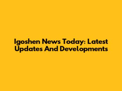 Igoshen News Today: Latest Updates And Developments