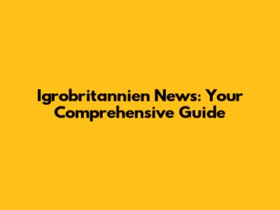 Igrobritannien News: Your Comprehensive Guide