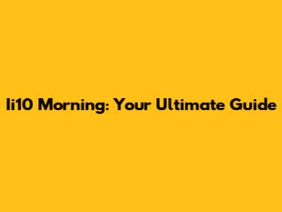 Ii10 Morning: Your Ultimate Guide