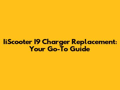 IiScooter I9 Charger Replacement: Your Go-To Guide