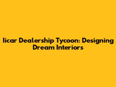 Iicar Dealership Tycoon: Designing Dream Interiors