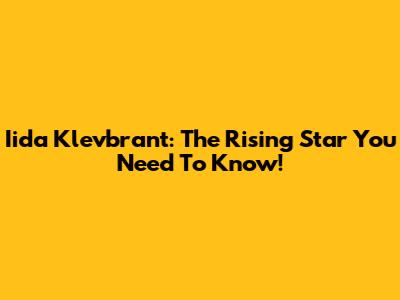 Iida Klevbrant: The Rising Star You Need To Know!