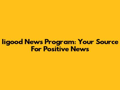 Iigood News Program: Your Source For Positive News