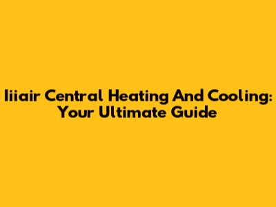 Iiiair Central Heating And Cooling: Your Ultimate Guide