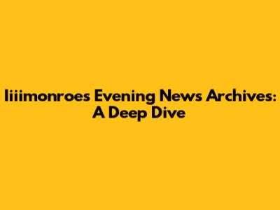 Iiiimonroe's Evening News Archives: A Deep Dive