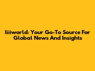 Iiiiworld: Your Go-To Source For Global News And Insights