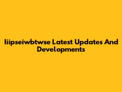 Iiipseiwbtwse Latest Updates And Developments