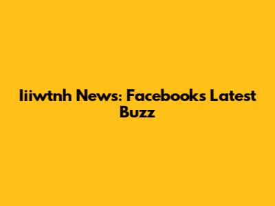Iiiwtnh News: Facebook's Latest Buzz