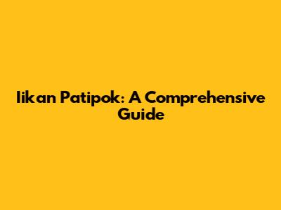 Iikan Patipok: A Comprehensive Guide