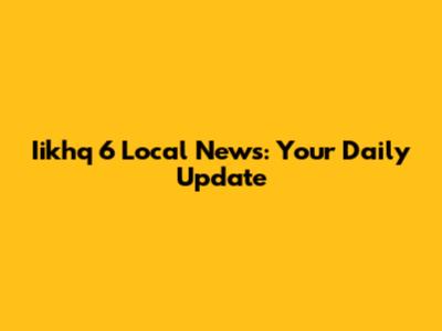 Iikhq 6 Local News: Your Daily Update