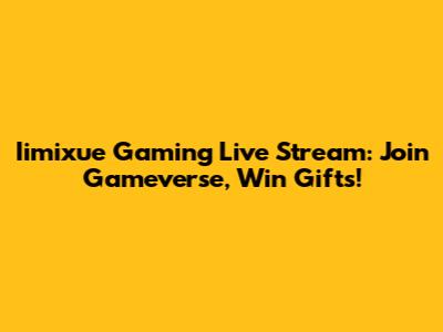 Iimixue Gaming Live Stream: Join Gameverse, Win Gifts!
