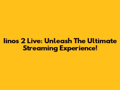 Iinos 2 Live: Unleash The Ultimate Streaming Experience!
