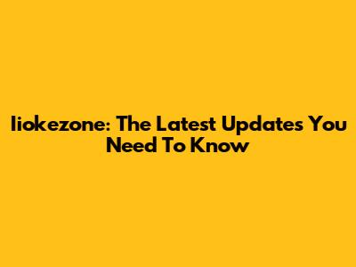 Iiokezone: The Latest Updates You Need To Know