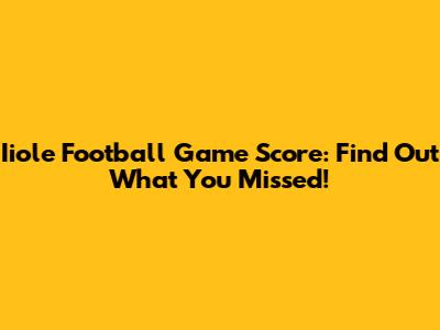 Iiole Football Game Score: Find Out What You Missed!