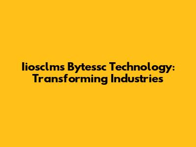 Iiosclms Bytessc Technology: Transforming Industries
