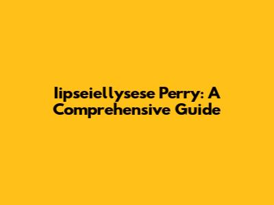 Iipseiellysese Perry: A Comprehensive Guide