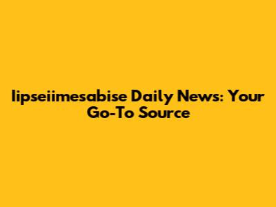 Iipseiimesabise Daily News: Your Go-To Source