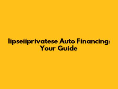 Iipseiiprivatese Auto Financing: Your Guide